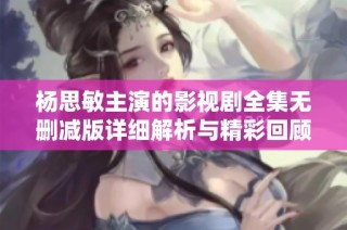 杨思敏主演的影视剧全集无删减版详细解析与精彩回顾