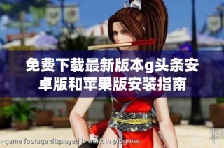 免费下载最新版本g头条安卓版和苹果版安装指南