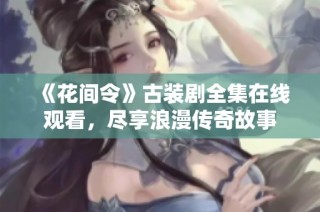 《花间令》古装剧全集在线观看，尽享浪漫传奇故事