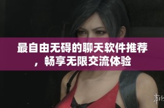 最自由无碍的聊天软件推荐，畅享无限交流体验