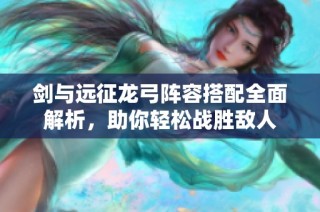 剑与远征龙弓阵容搭配全面解析，助你轻松战胜敌人