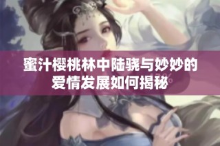 蜜汁樱桃林中陆骁与妙妙的爱情发展如何揭秘