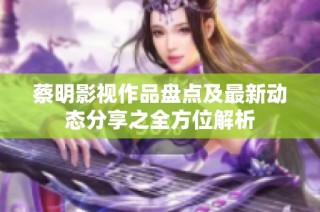 蔡明影视作品盘点及最新动态分享之全方位解析