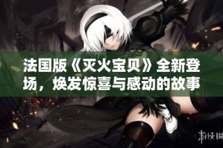 法国版《灭火宝贝》全新登场，焕发惊喜与感动的故事