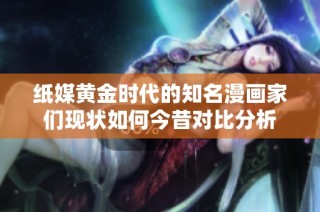 纸媒黄金时代的知名漫画家们现状如何今昔对比分析