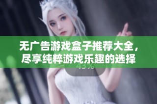 无广告游戏盒子推荐大全，尽享纯粹游戏乐趣的选择