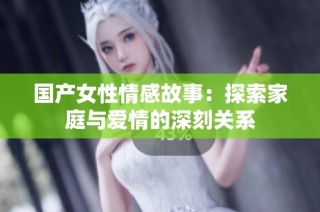 国产女性情感故事：探索家庭与爱情的深刻关系