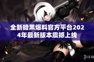 全新暗黑爆料官方平台2024年最新版本震撼上线
