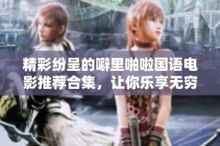 精彩纷呈的噼里啪啦国语电影推荐合集，让你乐享无穷