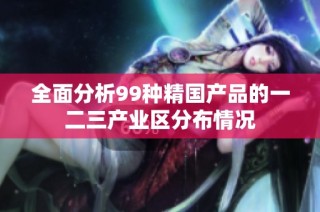 全面分析99种精国产品的一二三产业区分布情况