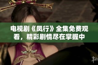 电视剧《凤行》全集免费观看，精彩剧情尽在掌握中