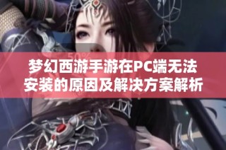 梦幻西游手游在PC端无法安装的原因及解决方案解析