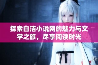 探索白洁小说网的魅力与文学之旅，尽享阅读时光