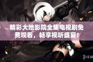 精彩大地影院全集电视剧免费观看，畅享视听盛宴！