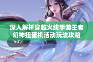 深入解析穿越火线手游王者幻神扭蛋机活动玩法攻略