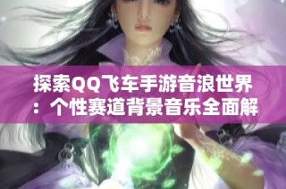 探索QQ飞车手游音浪世界：个性赛道背景音乐全面解析与体验