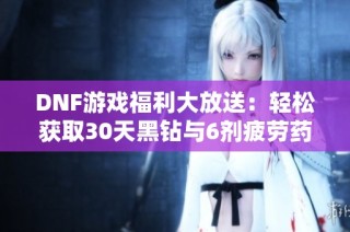 DNF游戏福利大放送：轻松获取30天黑钻与6剂疲劳药攻略！
