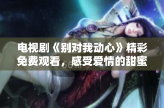 电视剧《别对我动心》精彩免费观看，感受爱情的甜蜜与纠葛