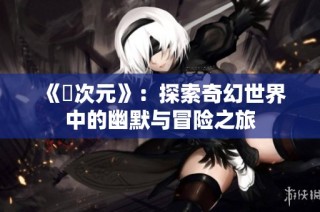 《囧次元》：探索奇幻世界中的幽默与冒险之旅