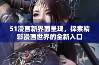 51漫画新界面呈现，探索精彩漫画世界的全新入口