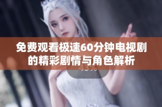 免费观看极速60分钟电视剧的精彩剧情与角色解析
