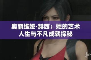 奥丽维娅·赫西：她的艺术人生与不凡成就探秘