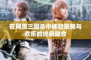 在网页三国杀中体验策略与欢乐的终极融合