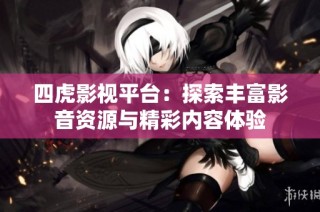 四虎影视平台：探索丰富影音资源与精彩内容体验