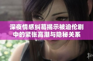 深夜情感纠葛揭示被迫伦剧中的紧张高潮与隐秘关系
