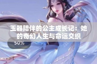 玉器陪伴的公主成长记：她的奇幻人生与命运交织