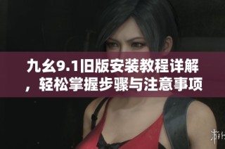 九幺9.1旧版安装教程详解，轻松掌握步骤与注意事项
