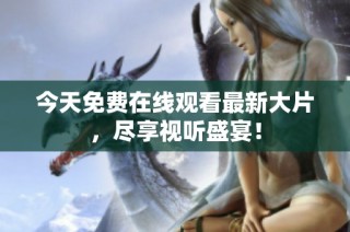 今天免费在线观看最新大片，尽享视听盛宴！