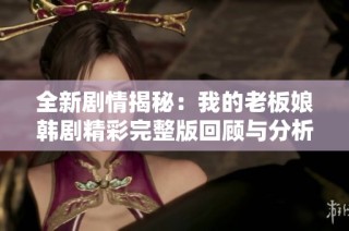 全新剧情揭秘：我的老板娘韩剧精彩完整版回顾与分析