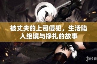 被丈夫的上司侵犯，生活陷入绝境与挣扎的故事