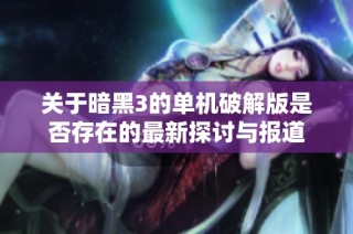 关于暗黑3的单机破解版是否存在的最新探讨与报道