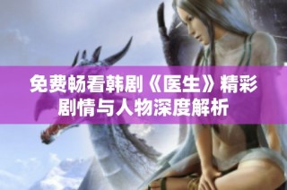 免费畅看韩剧《医生》精彩剧情与人物深度解析