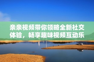 亲亲视频带你领略全新社交体验，畅享趣味视频互动乐趣