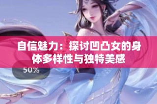 自信魅力：探讨凹凸女的身体多样性与独特美感
