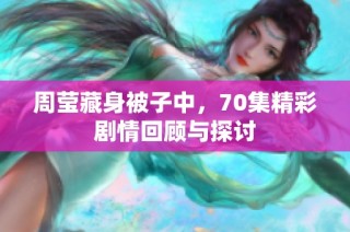 周莹藏身被子中，70集精彩剧情回顾与探讨