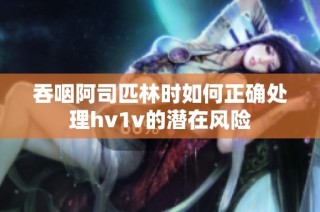 吞咽阿司匹林时如何正确处理hv1v的潜在风险