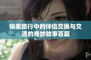 探索旅行中的伴侣交换与交流的奇妙故事百篇