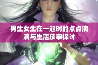 男生女生在一起时的点点滴滴与生活琐事探讨