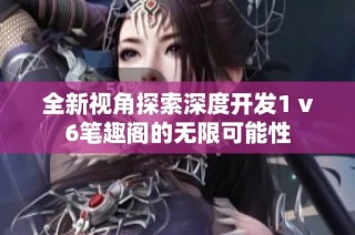 全新视角探索深度开发1 v6笔趣阁的无限可能性