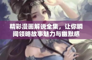 精彩漫画解说全集，让你瞬间领略故事魅力与幽默感