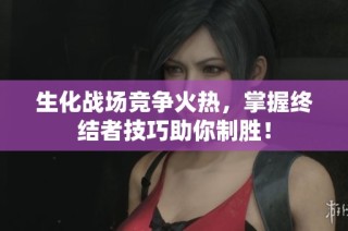 生化战场竞争火热，掌握终结者技巧助你制胜！
