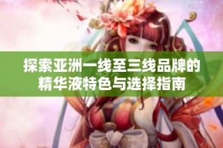 探索亚洲一线至三线品牌的精华液特色与选择指南