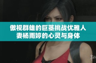 傲视群雄的巨茎挑战优雅人妻杨雨婷的心灵与身体