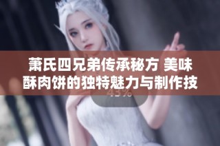 萧氏四兄弟传承秘方 美味酥肉饼的独特魅力与制作技巧