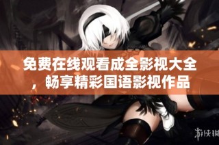 免费在线观看成全影视大全，畅享精彩国语影视作品