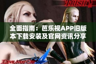 全面指南：芭乐视APP旧版本下载安装及官网资讯分享
